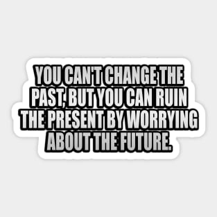 You can't change the past, but you can ruin the present by worrying about the future Sticker